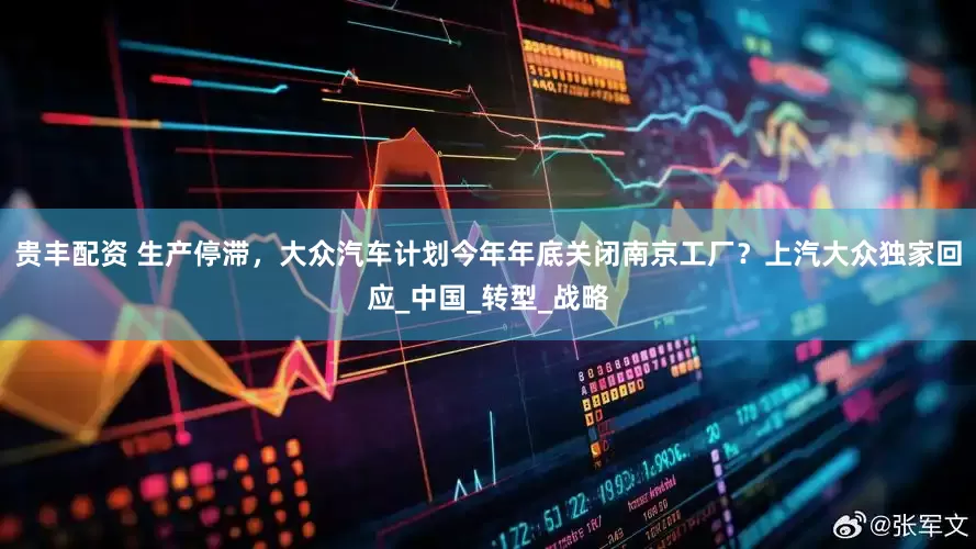 贵丰配资 生产停滞，大众汽车计划今年年底关闭南京工厂？上汽大众独家回应_中国_转型_战略