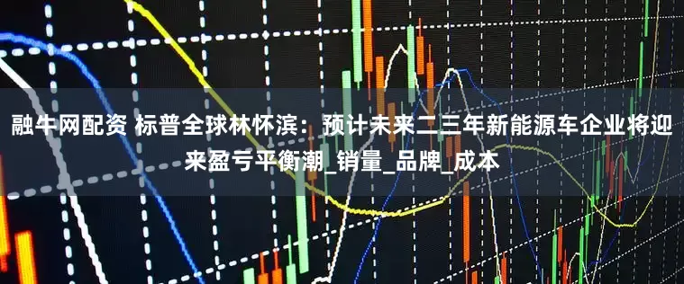 融牛网配资 标普全球林怀滨：预计未来二三年新能源车企业将迎来盈亏平衡潮_销量_品牌_成本