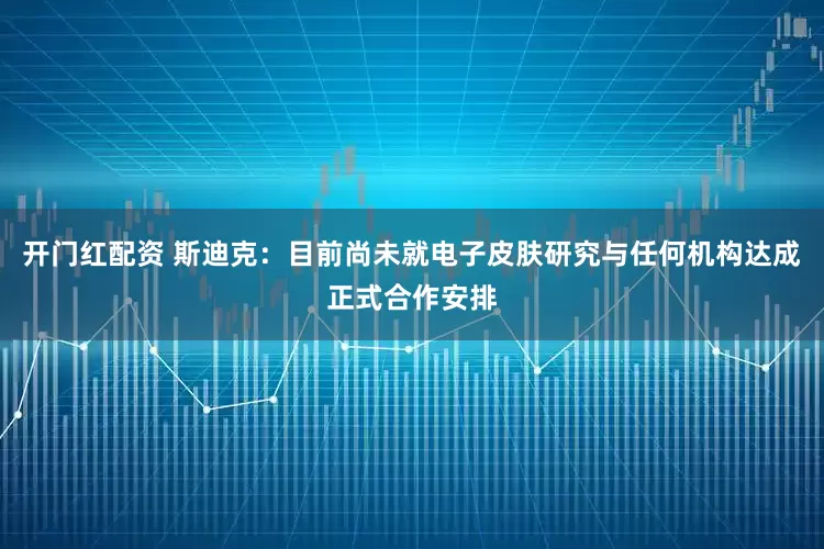 开门红配资 斯迪克：目前尚未就电子皮肤研究与任何机构达成正式合作安排