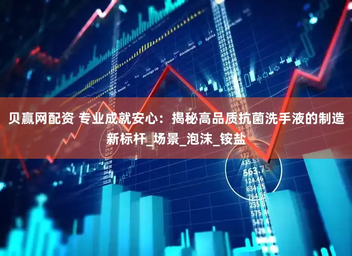 贝赢网配资 专业成就安心：揭秘高品质抗菌洗手液的制造新标杆_场景_泡沫_铵盐