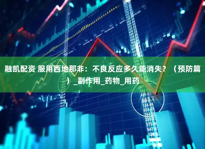 融凯配资 服用西地那非：不良反应多久能消失？（预防篇）_副作用_药物_用药