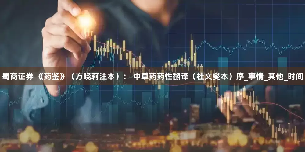蜀商证券 《药鉴》（方晓莉注本）： 中草药药性翻译（杜文燮本）序_事情_其他_时间