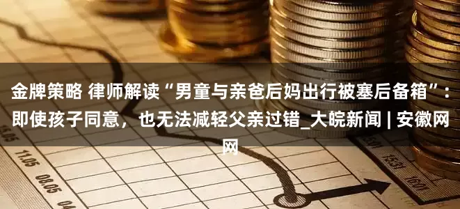 金牌策略 律师解读“男童与亲爸后妈出行被塞后备箱”：即使孩子同意，也无法减轻父亲过错_大皖新闻 | 安徽网