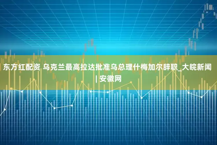 东方红配资 乌克兰最高拉达批准乌总理什梅加尔辞职_大皖新闻 | 安徽网