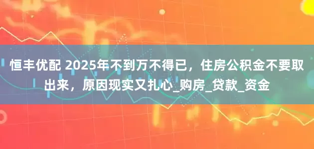 恒丰优配 2025年不到万不得已，住房公积金不要取出来，原因现实又扎心_购房_贷款_资金
