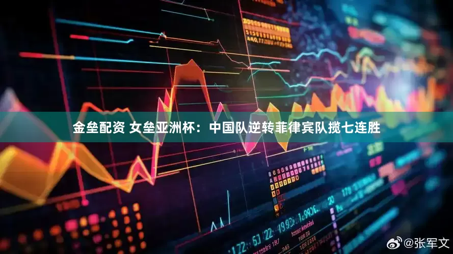金垒配资 女垒亚洲杯：中国队逆转菲律宾队揽七连胜