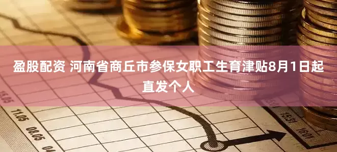 盈股配资 河南省商丘市参保女职工生育津贴8月1日起直发个人