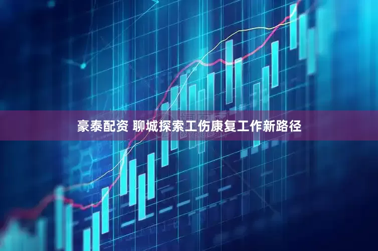 豪泰配资 聊城探索工伤康复工作新路径