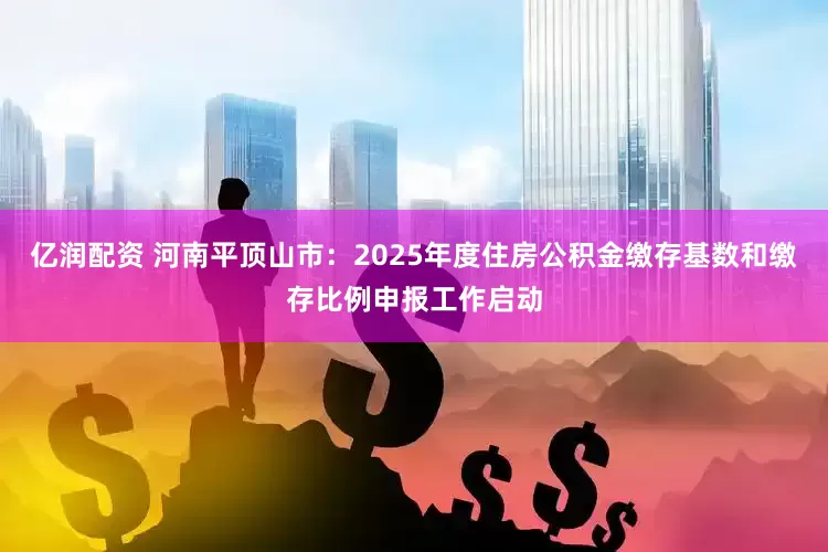 亿润配资 河南平顶山市：2025年度住房公积金缴存基数和缴存比例申报工作启动