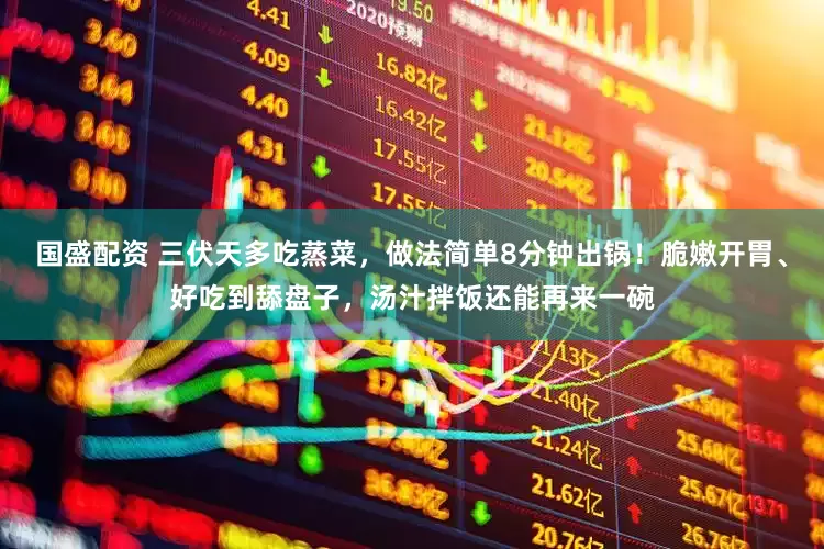国盛配资 三伏天多吃蒸菜，做法简单8分钟出锅！脆嫩开胃、好吃到舔盘子，汤汁拌饭还能再来一碗