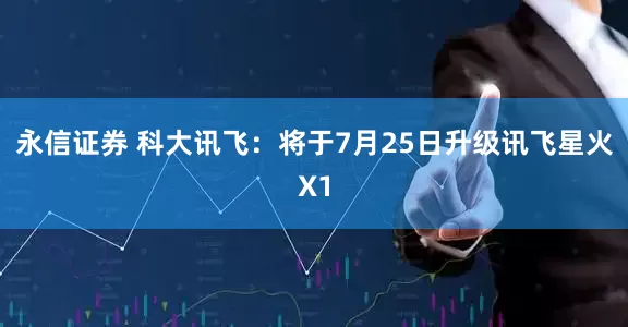 永信证券 科大讯飞：将于7月25日升级讯飞星火X1