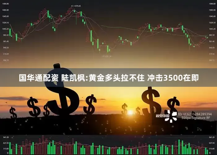 国华通配资 陆凯枫:黄金多头拉不住 冲击3500在即