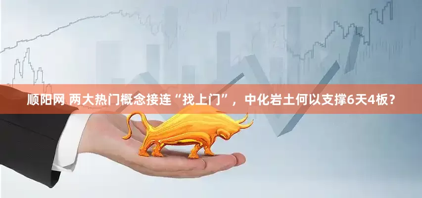 顺阳网 两大热门概念接连“找上门”，中化岩土何以支撑6天4板？