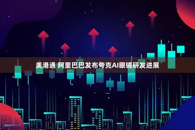 美港通 阿里巴巴发布夸克AI眼镜研发进展