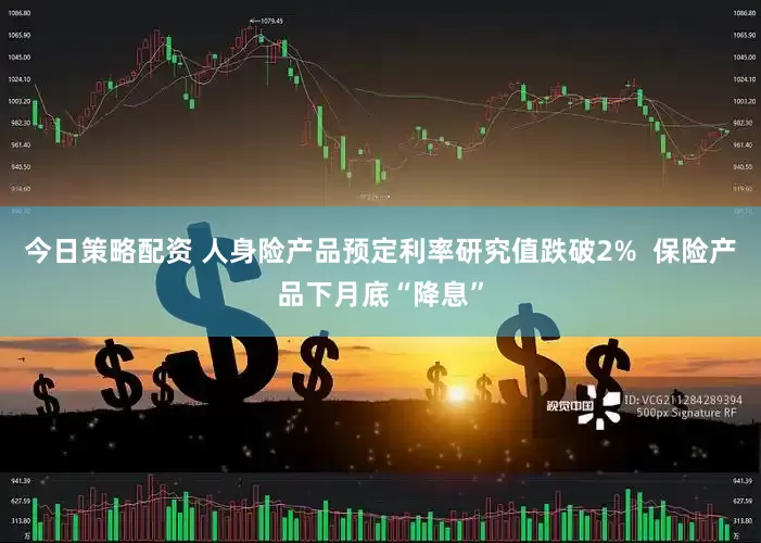 今日策略配资 人身险产品预定利率研究值跌破2%  保险产品下月底“降息”