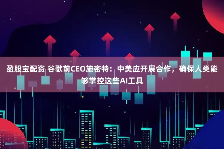 盈股宝配资 谷歌前CEO施密特：中美应开展合作，确保人类能够掌控这些AI工具