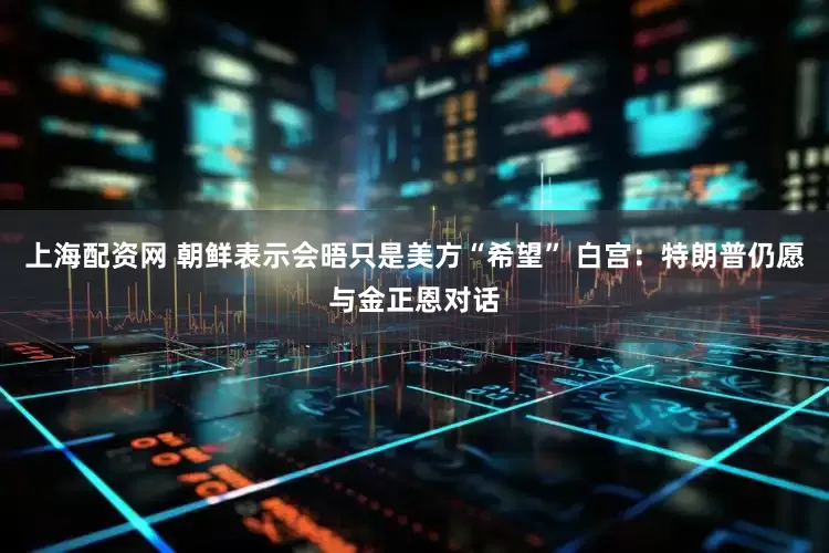 上海配资网 朝鲜表示会晤只是美方“希望” 白宫：特朗普仍愿与金正恩对话