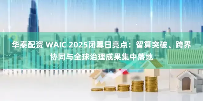 华泰配资 WAIC 2025闭幕日亮点：智算突破、跨界协同与全球治理成果集中落地