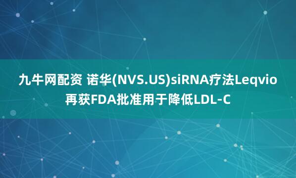 九牛网配资 诺华(NVS.US)siRNA疗法Leqvio再获FDA批准用于降低LDL-C