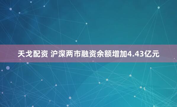 天戈配资 沪深两市融资余额增加4.43亿元
