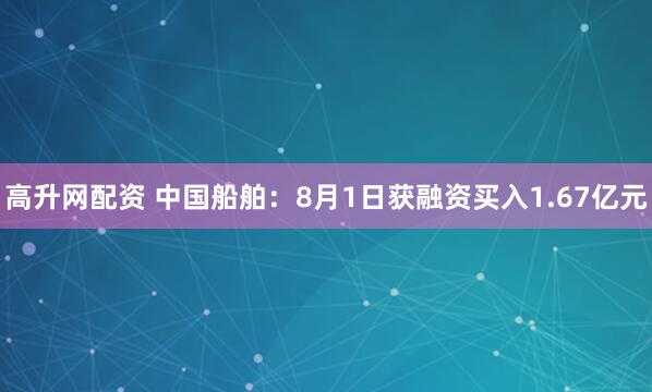 高升网配资 中国船舶：8月1日获融资买入1.67亿元