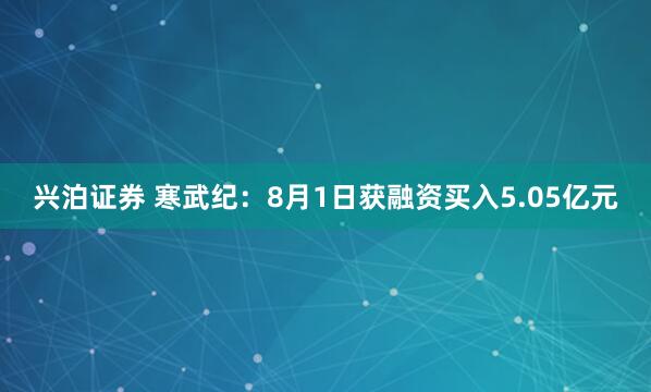兴泊证券 寒武纪：8月1日获融资买入5.05亿元