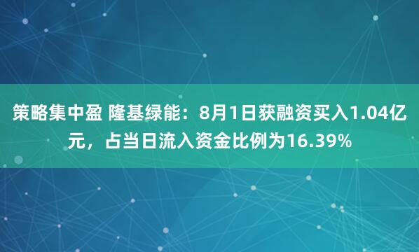 策略集中盈 隆基绿能：8月1日获融资买入1.04亿元，占当日流入资金比例为16.39%