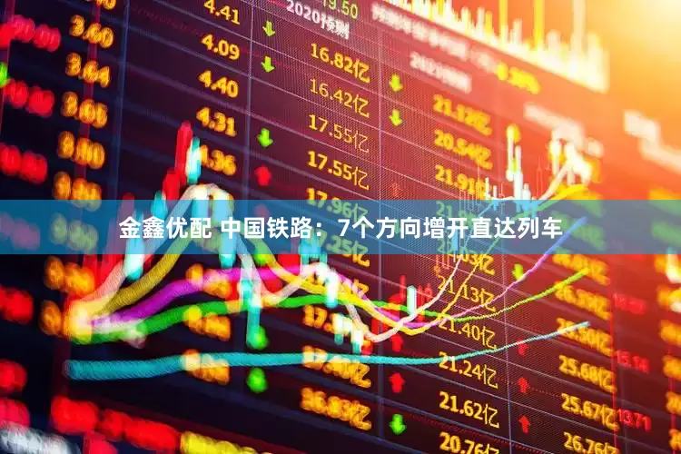 金鑫优配 中国铁路：7个方向增开直达列车