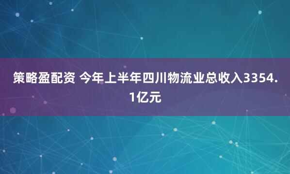 策略盈配资 今年上半年四川物流业总收入3354.1亿元