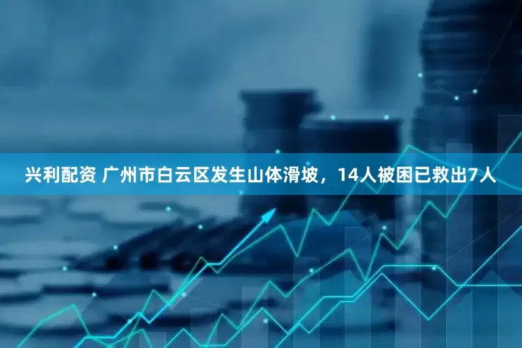 兴利配资 广州市白云区发生山体滑坡，14人被困已救出7人