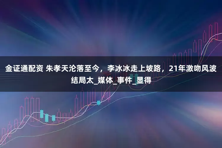 金证通配资 朱孝天沦落至今，李冰冰走上坡路，21年激吻风波结局太_媒体_事件_显得