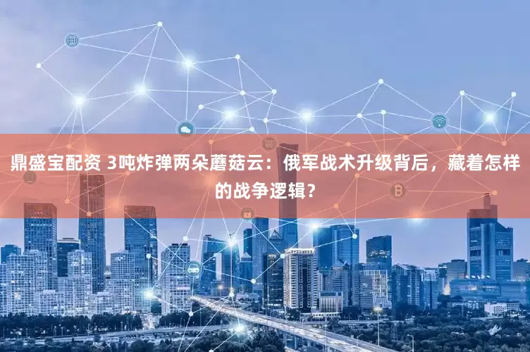 鼎盛宝配资 3吨炸弹两朵蘑菇云：俄军战术升级背后，藏着怎样的战争逻辑？