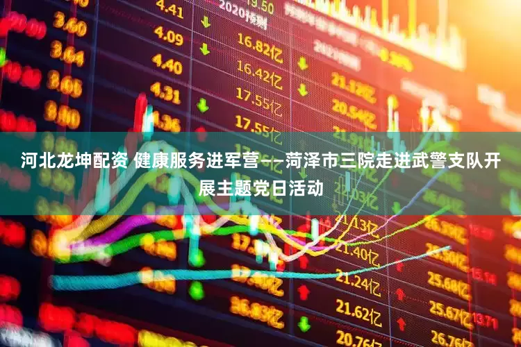 河北龙坤配资 健康服务进军营——菏泽市三院走进武警支队开展主题党日活动