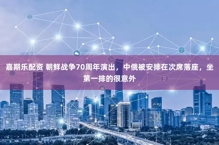 嘉期乐配资 朝鲜战争70周年演出，中俄被安排在次席落座，坐第一排的很意外