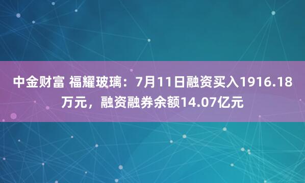 中金财富 福耀玻璃：7月11日融资买入1916.18万元，融资融券余额14.07亿元
