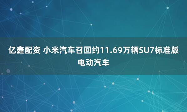 亿鑫配资 小米汽车召回约11.69万辆SU7标准版电动汽车