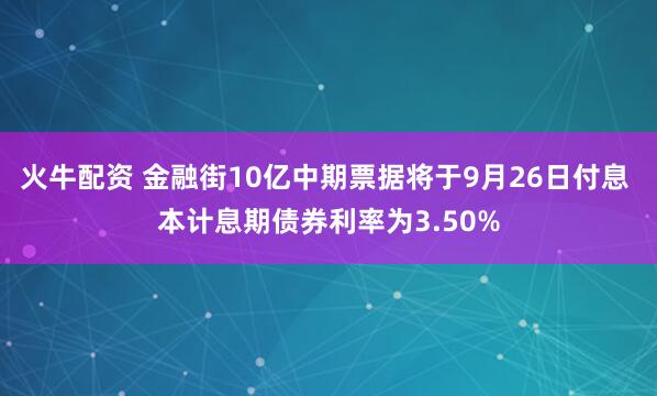 火牛配资 金融街10亿中期票据将于9月26日付息 本计息期债券利率为3.50%