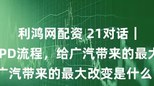 利鸿网配资 21对话|引入华为IPD流程,给广汽带来的最大改变是什么?