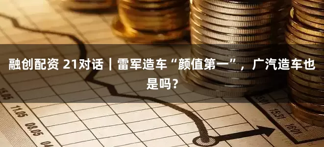 融创配资 21对话|雷军造车“颜值第一”,广汽造车也是吗?