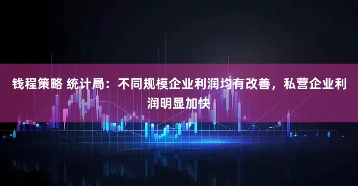 钱程策略 统计局:不同规模企业利润均有改善,私营企业利润明显加快