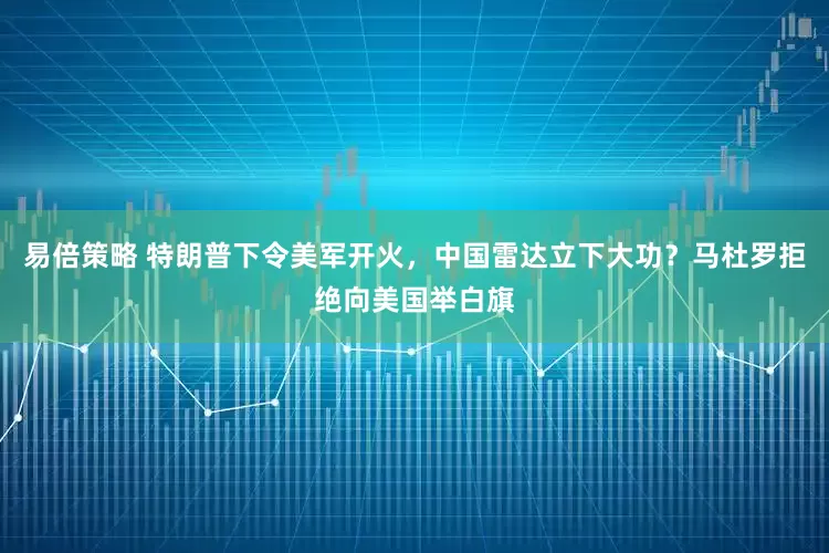 易倍策略 特朗普下令美军开火,中国雷达立下大功?马杜罗拒绝向美国举白旗