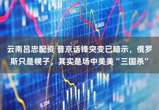 云南吕忠配资 普京话锋突变已暗示,俄罗斯只是幌子,其实是场中美美“三国杀”