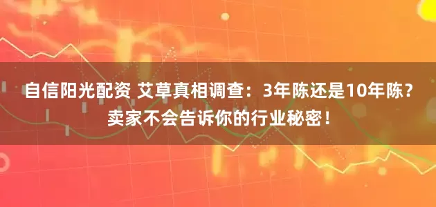自信阳光配资 艾草真相调查:3年陈还是10年陈?卖家不会告诉你的行业秘密!
