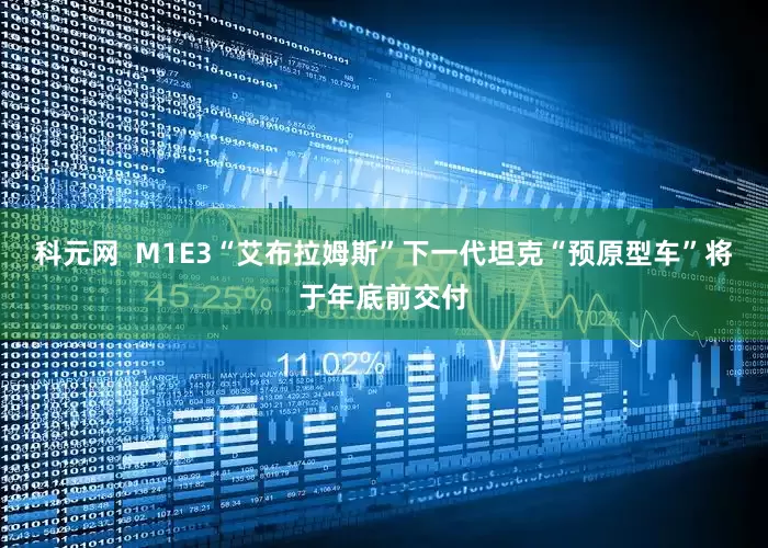 科元网 M1E3“艾布拉姆斯”下一代坦克“预原型车”将于年底前交付