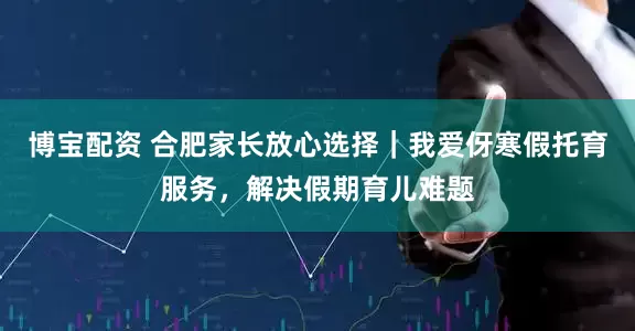 博宝配资 合肥家长放心选择｜我爱伢寒假托育服务，解决假期育儿难题