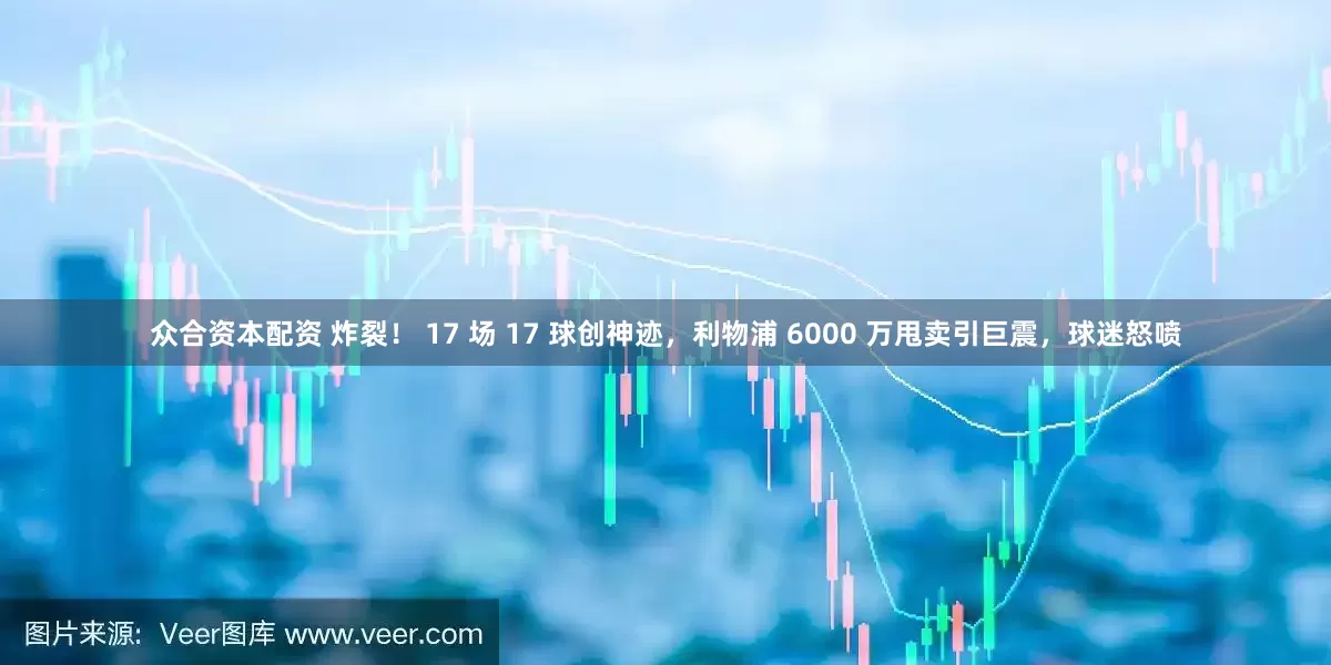众合资本配资 炸裂! 17 场 17 球创神迹,利物浦 6000 万甩卖引巨震,球迷怒喷