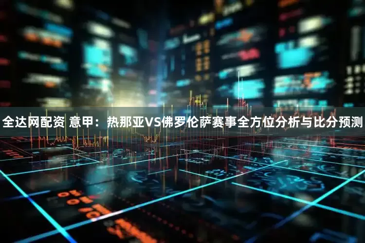 全达网配资 意甲：热那亚VS佛罗伦萨赛事全方位分析与比分预测