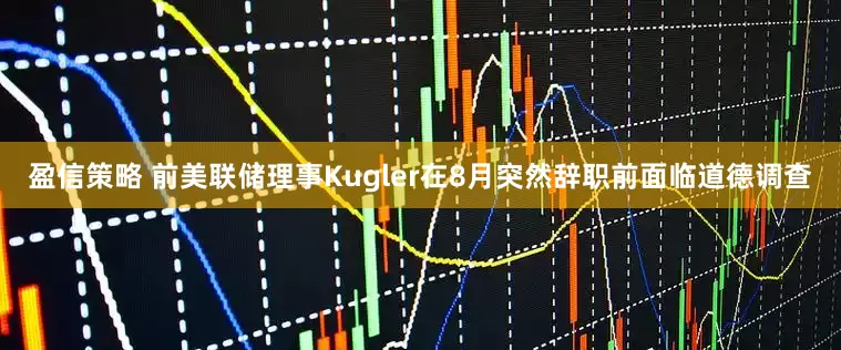 盈信策略 前美联储理事Kugler在8月突然辞职前面临道德调查