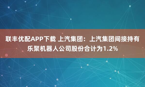 联丰优配APP下载 上汽集团：上汽集团间接持有乐聚机器人公司股份合计为1.2%