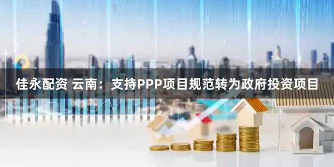 佳永配资 云南:支持PPP项目规范转为政府投资项目
